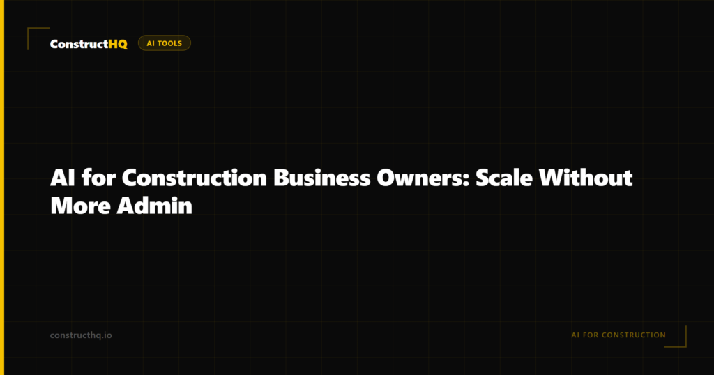 AI for Construction Business Owners: Scale Without More Admin