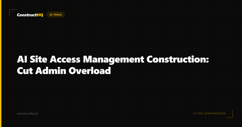 AI Site Access Management Construction: Cut Admin Overload